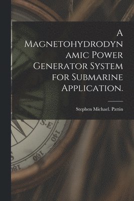 Stephen Michael Pattin - A Magnetohydrodynamic Power Generator System for Submarine Application., Häftad