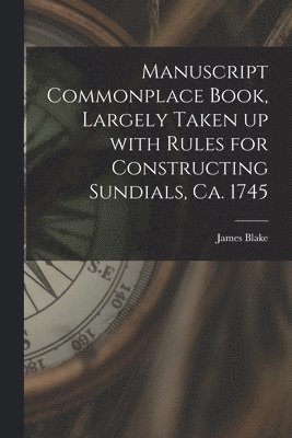 bokomslag Manuscript Commonplace Book, Largely Taken up With Rules for Constructing Sundials, Ca. 1745