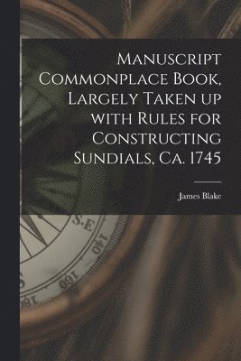 Manuscript Commonplace Book, Largely Taken up With Rules for Constructing Sundials, Ca. 1745 1