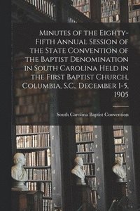 bokomslag Minutes of the Eighty-fifth Annual Session of the State Convention of the Baptist Denomination in South Carolina Held in the First Baptist Church, Columbia, S.C., December 1-5, 1905