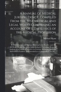 bokomslag Manual of Medical Jurisprudence, Compiled From the Best Medical and Legal Works Comprising an Account of I. The Ethics of the Medical Profession; II. The Charters and Statutes Relating to the Facul...