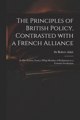 The Principles of British Policy, Contrasted With a French Alliance 1