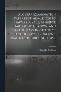 bokomslag Algebra Examination Papers for Admission to Harvard, Yale, Amherst, Dartmouth, Brown, and to the Mass. Institute of Technology, From June, 1878, to Sept. 1889 Inclusive