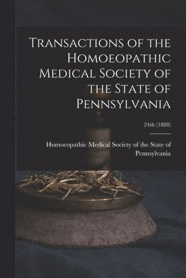 Homoeopathic Medical Society of the S - Transactions of the Homoeopathic Medical Society of the State of Pennsylvania; 24th (1888), Häftad