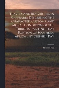 bokomslag Travels and Researches in Caffraria Describing the Character, Customs, and Moral Condition of the Tribes Inhabiting That Portion of Southern Africa ... by Stephen Kay