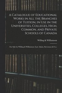 bokomslag A Catalogue of Educational Works in All the Branches of Tuition, in Use in the Universities, Colleges, High, Common, and Private Schools of Canada [microform]