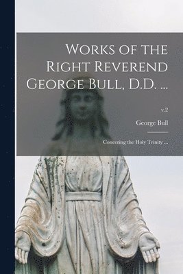 Works of the Right Reverend George Bull, D.D. ... 1