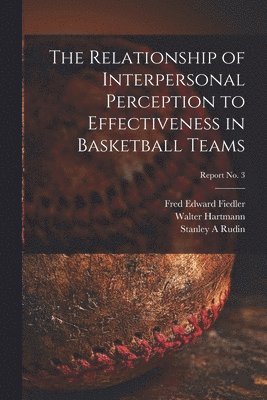 Fred Edward Fiedler, Walter Hartmann, Stanley A Rudin - The Relationship of Interpersonal Perception to Effectiveness in Basketball Teams; report No. 3, Häftad