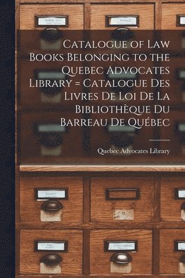 Catalogue of Law Books Belonging to the Quebec Advocates Library [microform] = Catalogue Des Livres De Loi De La Bibliothque Du Barreau De Qubec 1