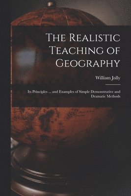 bokomslag The Realistic Teaching of Geography; Its Principles ... and Examples of Simple Demonstrative and Dramatic Methods