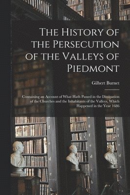 Gilbert 1643-1715 Burnet - History of the Persecution of the Valleys of Piedmont, Häftad