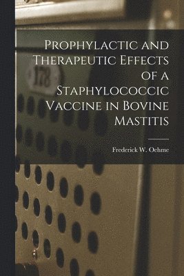 Frederick W. Oehme, Frederick W Oehme - Prophylactic and Therapeutic Effects of a Staphylococcic Vaccine in Bovine Mastitis, Häftad