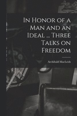 In Honor of a Man and an Ideal ... Three Talks on Freedom