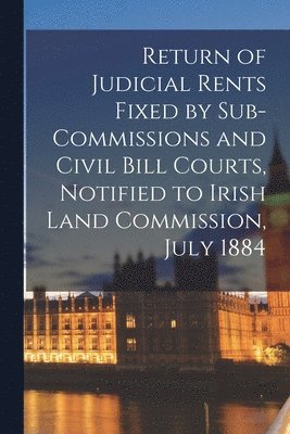 bokomslag Return of Judicial Rents Fixed by Sub-Commissions and Civil Bill Courts, Notified to Irish Land Commission, July 1884