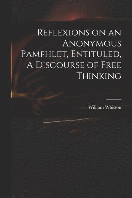 Reflexions on an Anonymous Pamphlet, Entituled, A Discourse of Free Thinking 1