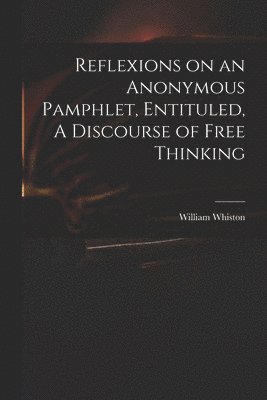 Reflexions on an Anonymous Pamphlet, Entituled, A Discourse of Free Thinking