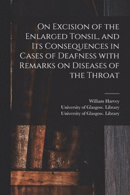 On Excision of the Enlarged Tonsil, and Its Consequences in Cases of Deafness With Remarks on Diseases of the Throat [electronic Resource] 1