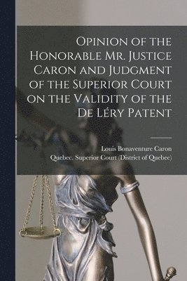 Opinion of the Honorable Mr. Justice Caron and Judgment of the Superior Court on the Validity of the De Lry Patent [microform] 1