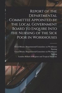bokomslag Report of the Departmental Committee Appointed by the Local Government Board to Enquire Into the Nursing of the Sick Poor in Workhouses