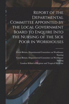 bokomslag Report of the Departmental Committee Appointed by the Local Government Board to Enquire Into the Nursing of the Sick Poor in Workhouses