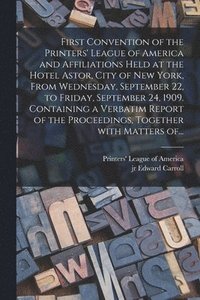 bokomslag First Convention of the Printers' League of America and Affiliations Held at the Hotel Astor, City of New York, From Wednesday, September 22, to Friday, September 24, 1909. Containing a Verbatim Re...