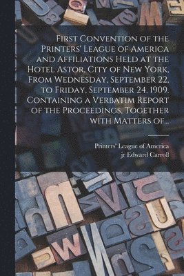 bokomslag First Convention of the Printers' League of America and Affiliations Held at the Hotel Astor, City of New York, From Wednesday, September 22, to Friday, September 24, 1909. Containing a Verbatim