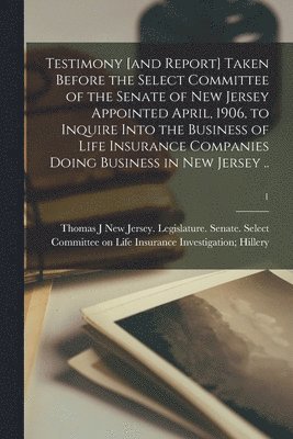 bokomslag Testimony [and Report] Taken Before the Select Committee of the Senate of New Jersey Appointed April, 1906, to Inquire Into the Business of Life Insurance Companies Doing Business in New Jersey ..; 1