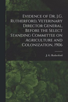 Evidence of Dr. J.G. Rutherford, Veterinary Director General, Before the Select Standing Committee on Agriculture and Colonization, 1906 [microform] 1