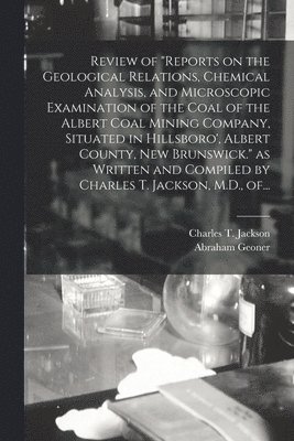 bokomslag Review of &quot;Reports on the Geological Relations, Chemical Analysis, and Microscopic Examination of the Coal of the Albert Coal Mining Company, Situated in Hillsboro', Albert County, New