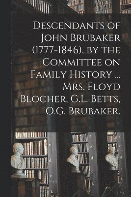 Descendants of John Brubaker (1777-1846), by the Committee on Family History ... Mrs. Floyd Blocher, G.L. Betts, O.G. Brubaker. 1