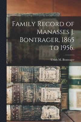 Family Record of Manasses J. Bontrager, 1865 to 1956. 1