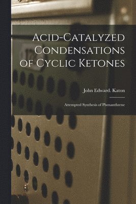 John Edward Katon - Acid-catalyzed Condensations of Cyclic Ketones: Attempted Synthesis of Phenanthrene, Häftad