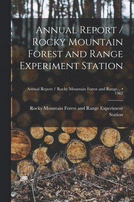 Annual Report / Rocky Mountain Forest and Range Experiment Station; 1962 1