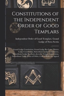 Constitutions of the Independent Order of Good Templars [microform]