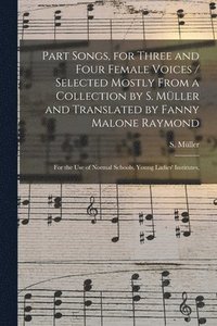 bokomslag Part Songs, for Three and Four Female Voices / Selected Mostly From a Collection by S. Mu?ller and Translated by Fanny Malone Raymond; for the Use of Normal Schools, Young Ladies' Institutes,