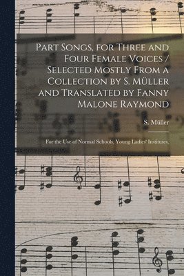 bokomslag Part Songs, for Three and Four Female Voices / Selected Mostly From a Collection by S. Mu&#776;ller and Translated by Fanny Malone Raymond; for the Use of Normal Schools, Young Ladies' Institutes,