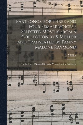 bokomslag Part Songs, for Three and Four Female Voices / Selected Mostly From a Collection by S. Mu?ller and Translated by Fanny Malone Raymond; for the Use of Normal Schools, Young Ladies' Institutes,