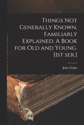 bokomslag Things Not Generally Known, Familiarly Explained. A Book for Old and Young. [1st Ser.]