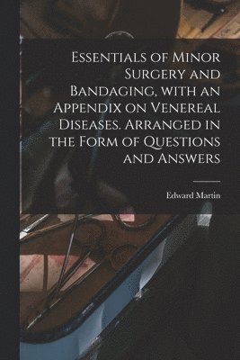 Essentials of Minor Surgery and Bandaging, With an Appendix on Venereal Diseases. Arranged in the Form of Questions and Answers 1