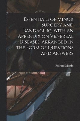 Edward 1859-1938 Martin, Edward Martin - Essentials of Minor Surgery and Bandaging, With an Appendix on Venereal Diseases. Arranged in the Form of Questions and Answers, Häftad