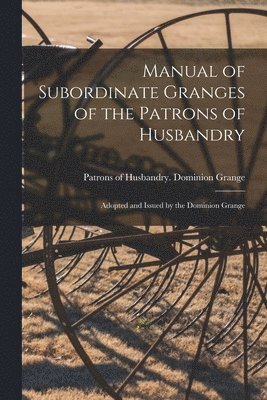 Manual of Subordinate Granges of the Patrons of Husbandry [microform] 1