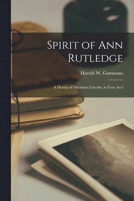 Spirit of Ann Rutledge: a Drama of Abraham Lincoln, in Four Acts 1