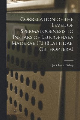 Jack Lynn Bishop - Correlation of the Level of Spermatogenesis to Instars of Leucophaea Maderae (F.) (Blattidae, Orthoptera), Häftad