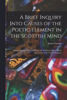 A Brief Inquiry Into Causes of the Poetic Element in the Scottish Mind [microform] 1