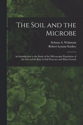 bokomslag The Soil and the Microbe: an Introduction to the Study of the Microscopic Population of the Soil and Its Role in Soil Processes and Plant Growth