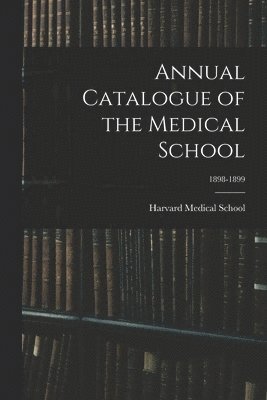 Harvard Medical School - Annual Catalogue of the Medical School; 1898-1899, Häftad