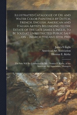 Illustrated Catalogue of Oil and Water Color Paintings by Dutch, French, English, American and Italian Artists Belonging to the Estate of the Late James S. Inglis, to Be Sold at Unrestricted Public 1