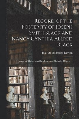 Record of the Posterity of Joseph Smith Black and Nancy Cynthia Allred Black; Comp. by Their Granddaughter, Alta Alldredge Dayton ... 1