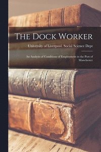 bokomslag The Dock Worker: an Analysis of Conditions of Employment in the Port of Manchester
