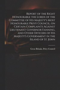 bokomslag Report of the Right Honourable the Lords of the Committee of His Majesty's Most Honourable Privy Council, on Certain Complaints Against Lieutenant Governor Fanning, and Other Officers of His Majest...